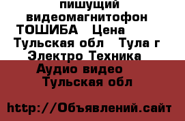 пишущий видеомагнитофон  ТОШИБА › Цена ­ 600 - Тульская обл., Тула г. Электро-Техника » Аудио-видео   . Тульская обл.